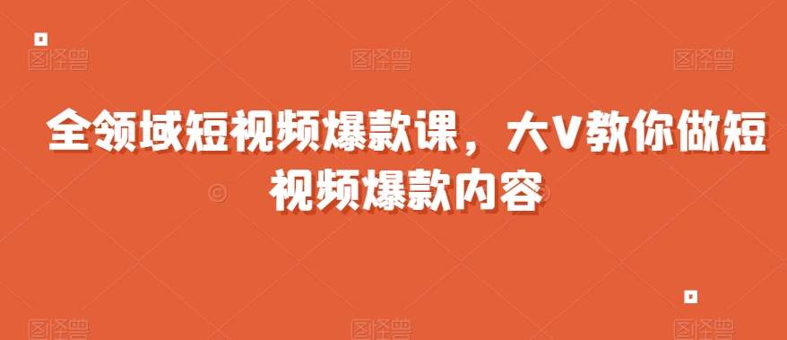 全领域短视频爆款课，全网两千万粉丝大V教你做短视频爆款内容-网创资源吧