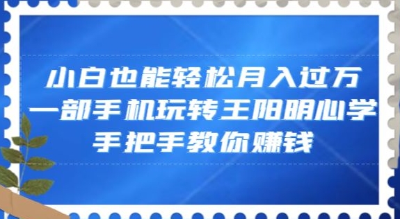 小白也能轻松月入过万，一部手机玩转王阳明心学，手把手教你赚钱【揭秘】-网创资源吧