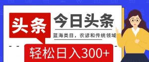 AI头条传统和农谚领域,蓝海类目,搬运+AI优化,轻松日入300+【揭秘】-网创资源吧