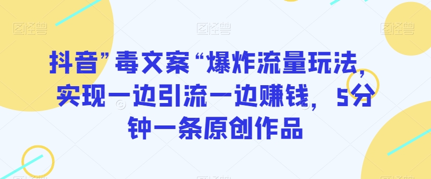 抖音”毒文案“爆炸流量玩法，实现一边引流一边赚钱，5分钟一条原创作品【揭秘】-网创资源吧
