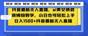 抖音最新无人直播，ai美女换装保姆级教学，小白也可轻松上手日入1500+【揭秘】-网创资源吧