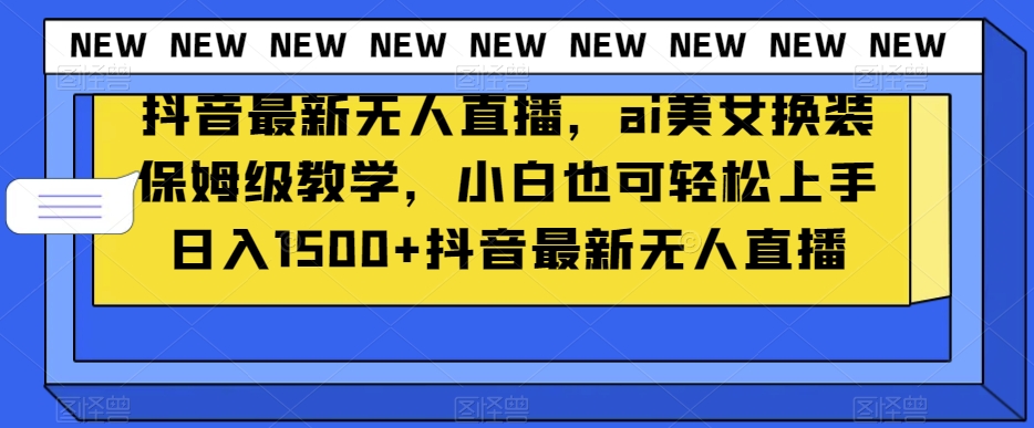 抖音最新无人直播，ai美女换装保姆级教学，小白也可轻松上手日入1500+【揭秘】-网创资源吧