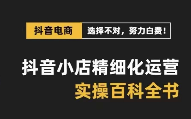 抖音小店精细化运营百科全书，保姆级运营实操讲解-网创资源吧