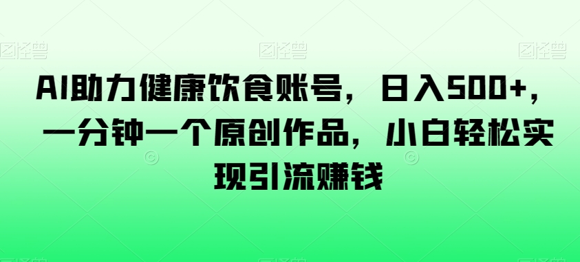 AI助力健康饮食账号，日入500+，一分钟一个原创作品，小白轻松实现引流赚钱【揭秘】-网创资源吧