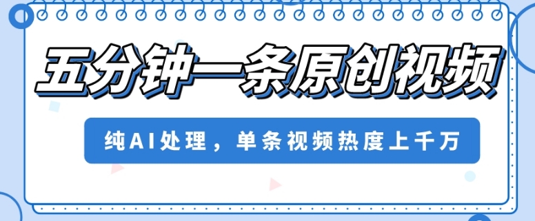 五分钟一条原创视频，纯AI处理，单条视频热度上千万【揭秘】-网创资源吧