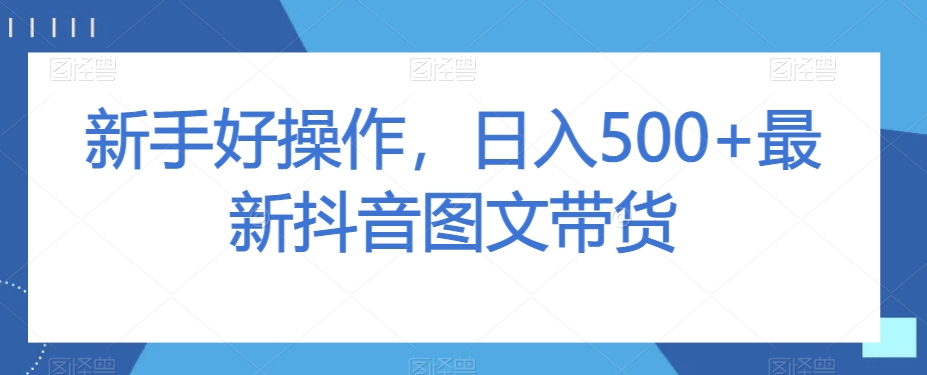 新手好操作，日入500+最新抖音图文带货【揭秘】-网创资源吧