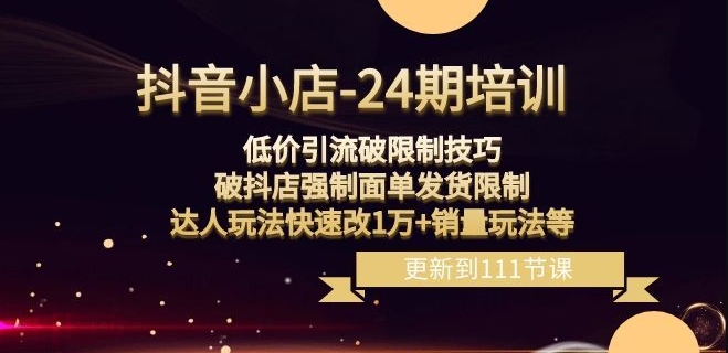 抖音小店-24期：低价引流破限制技巧，破抖店强制面单发货限制，达人玩法快速改1万+销量玩法等-网创资源吧