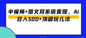 中视频+图文双系统变现,Ai日入500+顶级玩儿法-网创资源吧