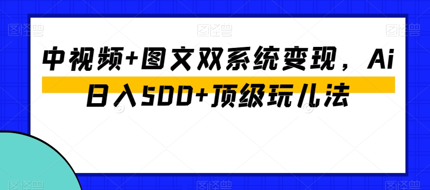 中视频+图文双系统变现，Ai日入500+顶级玩儿法-网创资源吧