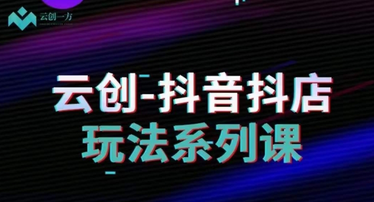 云创-抖音小店系列课，抖音小店运营全攻略-网创资源吧