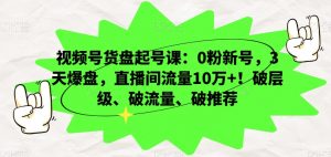 视频号货盘起号课：0粉新号，3天爆盘，直播间流量10万+！破层级、破流量、破推荐-网创资源吧