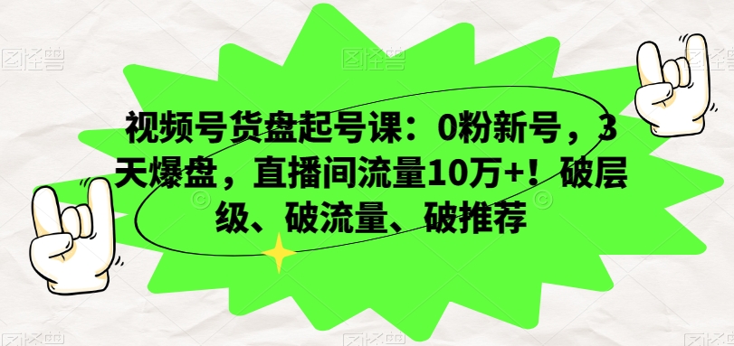 视频号货盘起号课：0粉新号，3天爆盘，直播间流量10万+！破层级、破流量、破推荐-网创资源吧