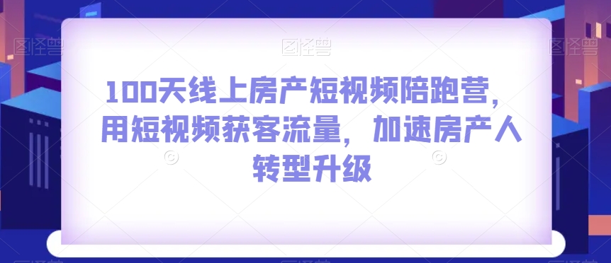 100天线上房产短视频陪跑营，用短视频获客流量，加速房产人转型升级-网创资源吧