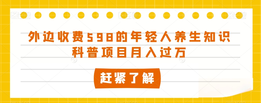 外边收费598的年轻人养生知识科普项目月入过万【揭秘】-网创资源吧