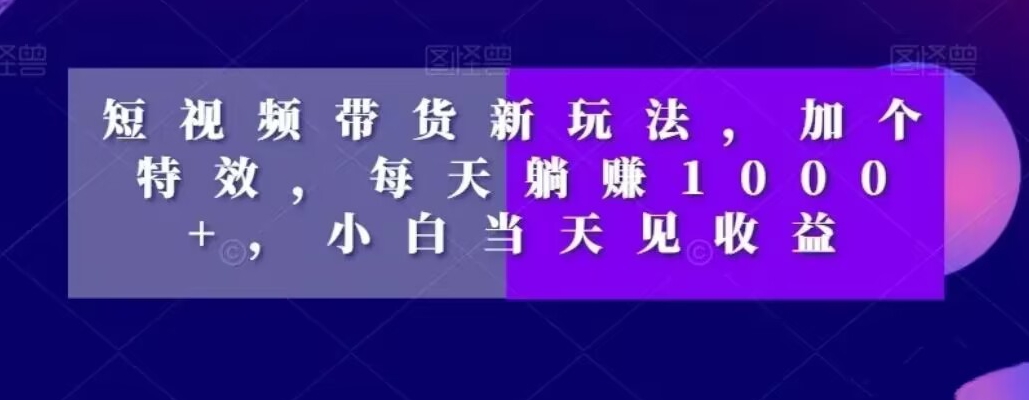 短视频带货新玩法，加个特效，每天躺赚1000+，小白当天见收益【揭秘】-网创资源吧