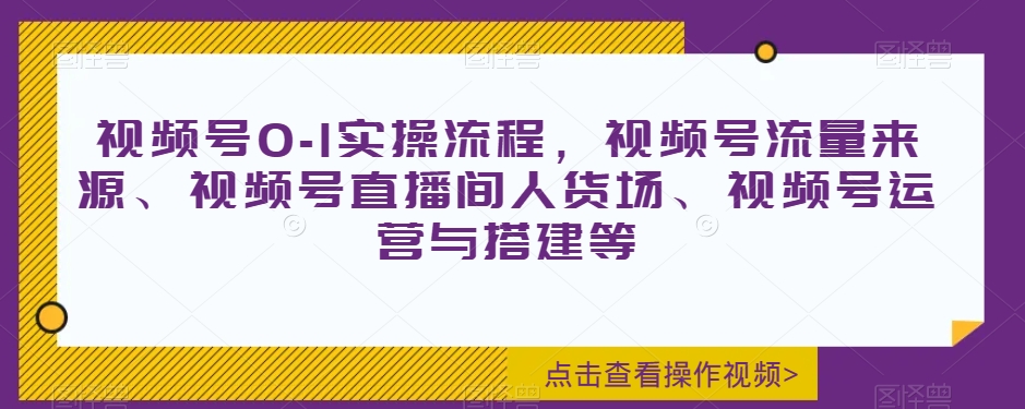 视频号0-1实操流程，视频号流量来源、视频号直播间人货场、视频号运营与搭建等-网创资源吧