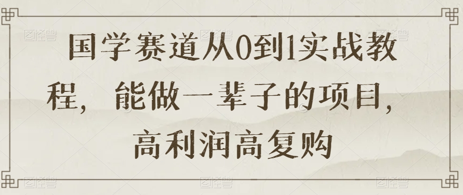 国学赛道从0到1实战教程，能做一辈子的项目，高利润高复购-网创资源吧