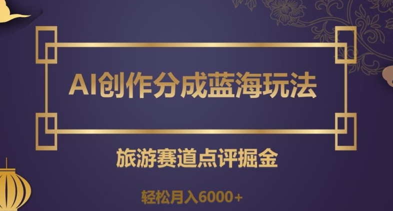 AI创作分成蓝海玩法，旅游赛道点评掘金，轻松月入6000+【揭秘】-网创资源吧