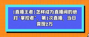 【直播王者】怎样成为直播间的绝对“掌控者”,第1次直播,当日变现2万-网创资源吧