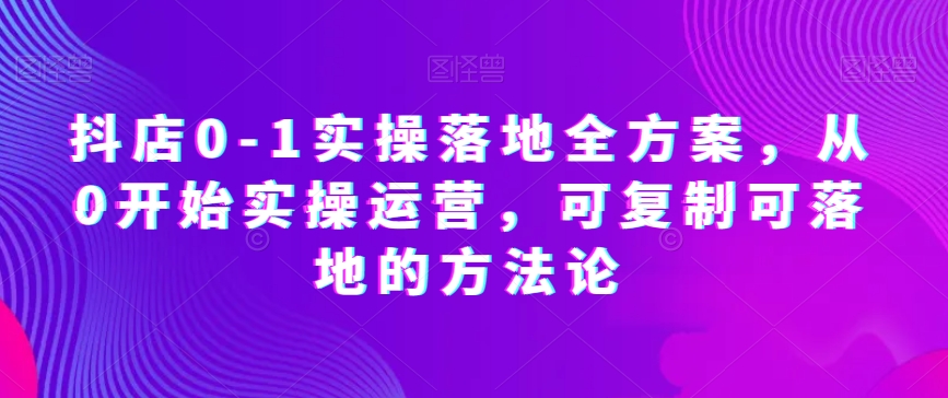 抖店0-1实操落地全方案，从0开始实操运营，可复制可落地的方法论-网创资源吧
