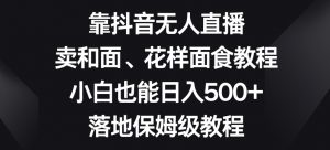 靠抖音无人直播,卖和面、花样面试教程,小白也能日入500+,落地保姆级教程【揭秘】-网创资源吧