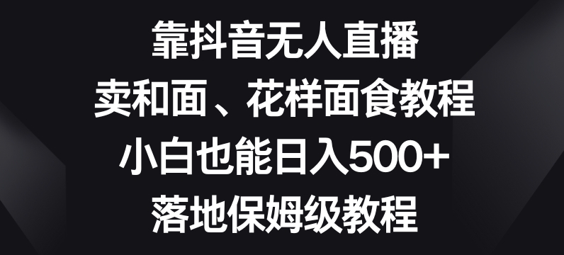 靠抖音无人直播，卖和面、花样面试教程，小白也能日入500+，落地保姆级教程【揭秘】-网创资源吧