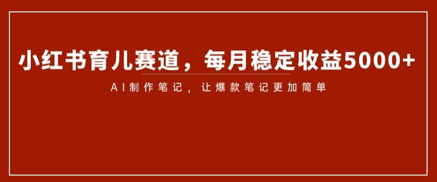 小红书育儿赛道，每月稳定收益5000+，AI制作笔记让爆款笔记更加简单【揭秘】-网创资源吧