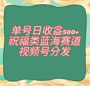 单号日收益500+、祝福类蓝海赛道、视频号分发【揭秘】-网创资源吧