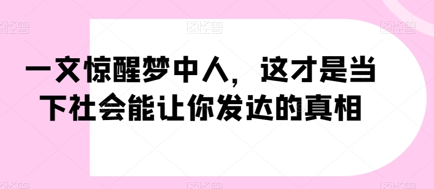 一文惊醒梦中人，这才是当下社会能让你发达的真相【公众号付费文章】-网创资源吧
