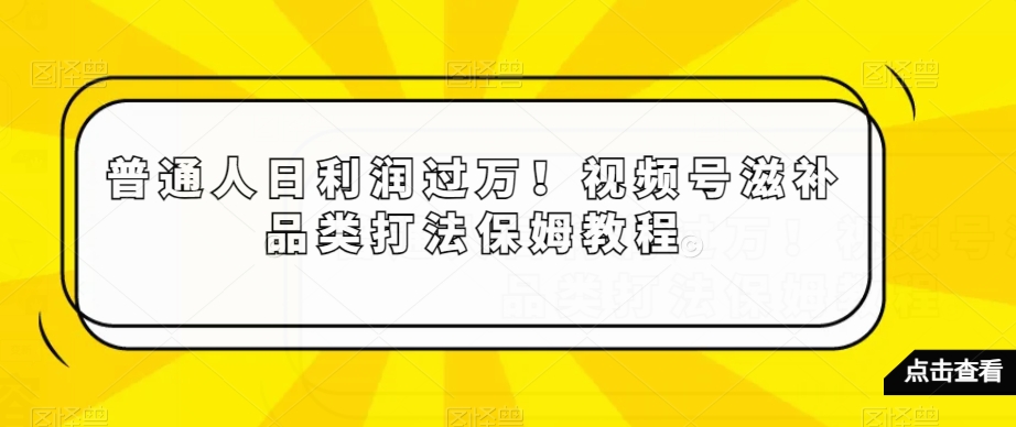 普通人日利润过万！视频号滋补品类打法保姆教程【揭秘】-网创资源吧