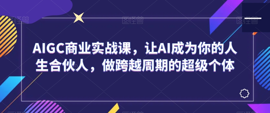 AIGC商业实战课，让AI成为你的人生合伙人，做跨越周期的超级个体-网创资源吧