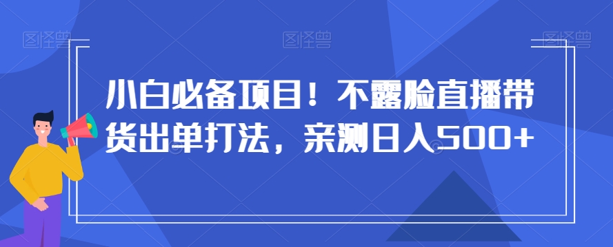 小白必备项目！不露脸直播带货出单打法，亲测日入500+【揭秘】-网创资源吧