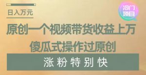 原创一个视频带货收益上万,傻瓜式操作过原创,几分钟做一个视频涨粉特别快【揭秘】-网创资源吧