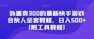 外面卖300的最新快手游戏合伙人全套教程,日入500+(附工具教程)-网创资源吧