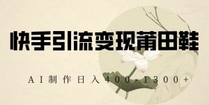 快手引流变现莆田鞋,AI制作日入400+【揭秘】-网创资源吧