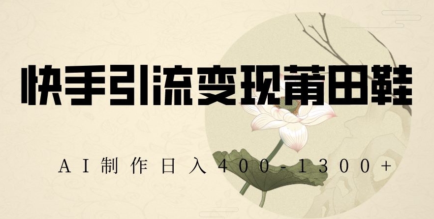 快手引流变现莆田鞋，AI制作日入400+【揭秘】-网创资源吧