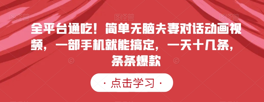 全平台通吃！简单无脑夫妻对话动画视频，一部手机就能搞定，一天十几条，条条爆款【揭秘】-网创资源吧