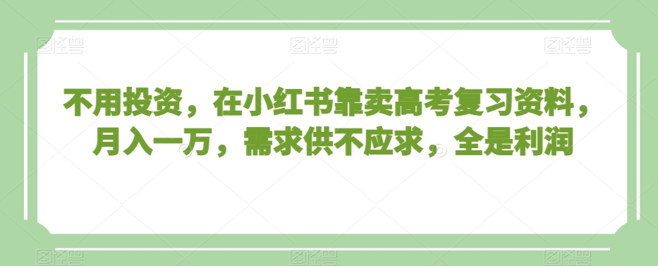 不用投资，在小红书靠卖高考复习资料，月入一万，需求供不应求，全是利润【揭秘】-网创资源吧
