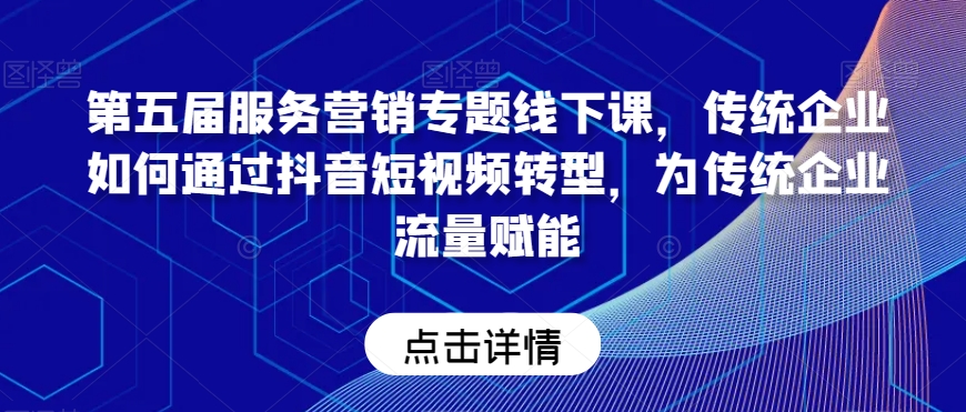 第五届服务营销专题线下课，传统企业如何通过抖音短视频转型，为传统企业流量赋能-网创资源吧