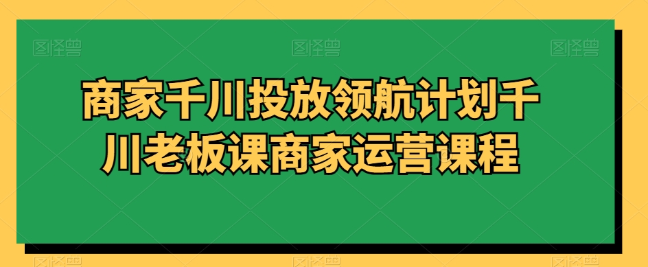 商家千川投放领航计划千川老板课商家运营课程-网创资源吧