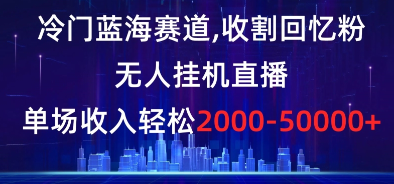 冷门蓝海赛道，收割回忆粉，无人挂机直播，单场收入轻松2000-5w+【揭秘】-网创资源吧