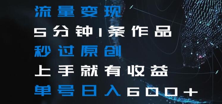 流量变现5分钟1条作品秒过原创上手就有收益单号日入600+【揭秘】-网创资源吧