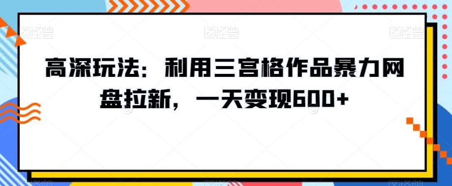 高深玩法：利用三宫格作品暴力网盘拉新，一天变现600+【揭秘】-网创资源吧
