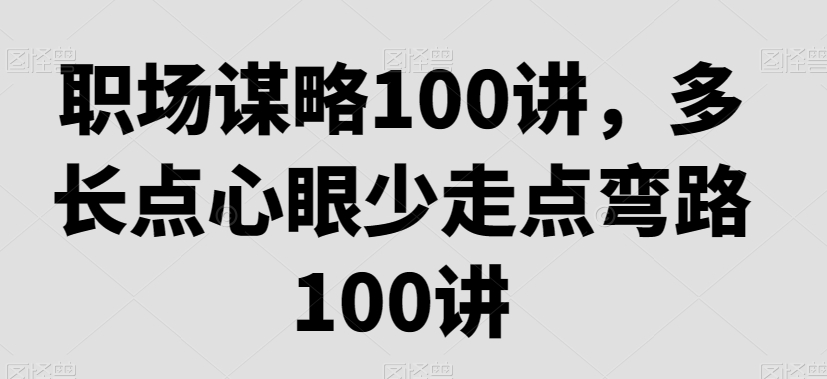 职场谋略100讲，多长点心眼少走点弯路-网创资源吧