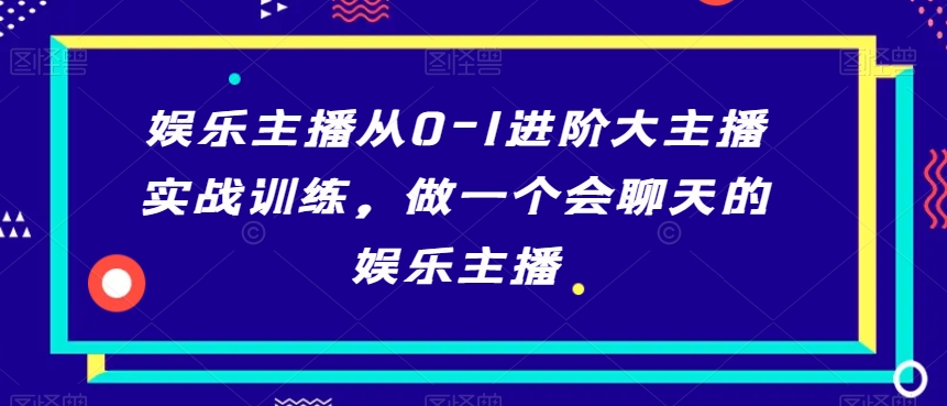 娱乐主播从0-1进阶大主播实战训练，做一个会聊天的娱乐主播-网创资源吧