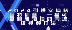 2024引爆实体获客特训营,一套可复制能落地的同城短视频打法-网创资源吧