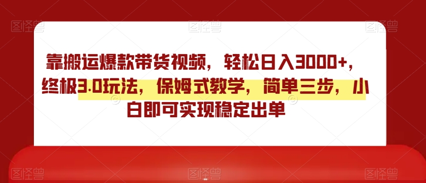 靠搬运爆款带货视频，轻松日入3000+，终极3.0玩法，保姆式教学，简单三步，小白即可实现稳定出单【揭秘】-网创资源吧