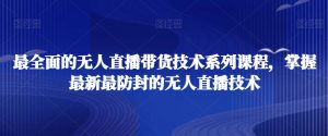 最全面的无人直播货带技术系课列程,掌握最新最防封的无人直播技术-网创资源吧