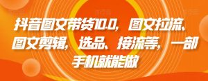 抖音图文带货10.0，图文拉流、图文剪辑，选品、接流等，一部手机就能做-网创资源吧