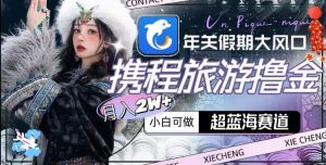 年关假期大风口，携程旅游撸金，超蓝海赛道,月入2w+【揭秘】-网创资源吧